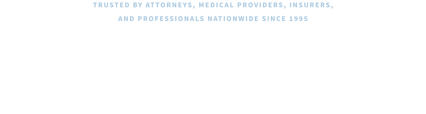 TRUSTED BY ATTORNEYS, MEDICAL PROVIDERS, INSURERS,  AND PROFESSIONALS NATIONWIDE SINCE 1995