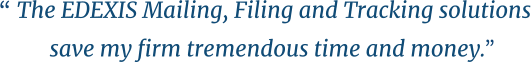 “ The EDEXIS Mailing, Filing and Tracking solutions  save my firm tremendous time and money.  “